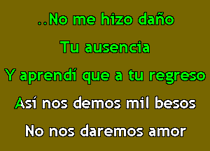 ..No me hizo dar'io
Tu ausencia
Y aprendi que a tu regreso
Asi nos demos mil besos

NO nos daremos amor