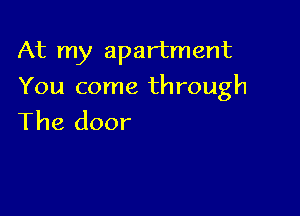 At my apartment

You come through

The door