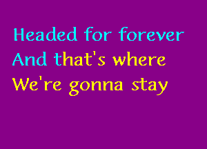 Headed for forever
And that's where

We're gonna stay