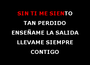 SIN TI ME SIENTO
TAN PERDIDO
ENSENAME LA SALIDA
LLEVAME SIEMPRE
CONTIGO