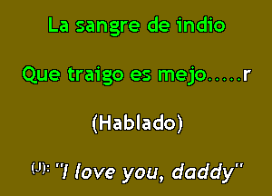 La sangre de indio

Que traigo es mejo ..... r

(Hablado)

W I Iove you, daddy