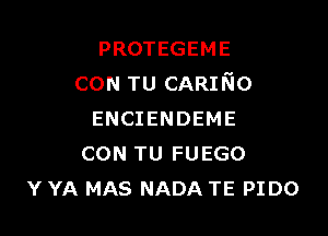 PROTEGEME
CON TU CARING

ENCIENDEME
CON TU FUEGO
Y YA MAS NADA TE PIDO