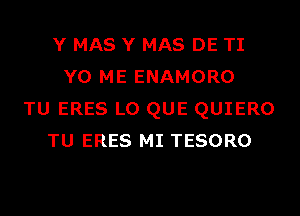 Y MAS Y MAS DE TI
Y0 ME ENAMORO
TU ERES L0 QUE QUIERO
TU ERES MI TESORO