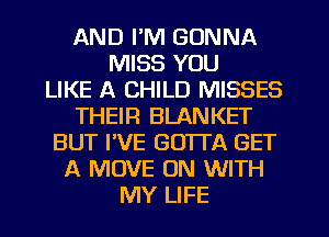 AND I'M GONNA
MISS YOU
LIKE A CHILD MISSES
THEIR BLANKET
BUT I'VE GOTI'A GET
A MOVE ON WITH
MY LIFE