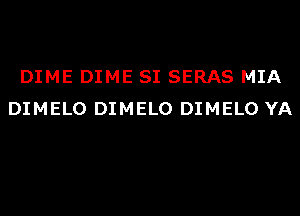 DIME DIME SI SERAS MIA
DIMELO DIMELO DIMELO YA