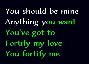 You should be mine
Anything you want

You've got to

Fortify my love
You fortify me