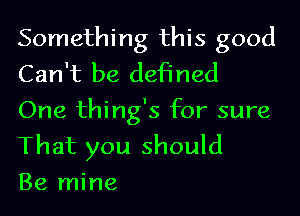 Something this good
Can't be defined
One thing's for sure

That you should
Be mine