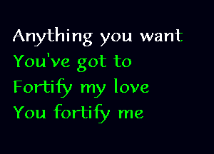 Anything you want
You've got to

Fortify my love
You fortify me