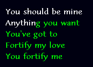 You should be mine
Anything you want

You've got to

Fortify my love
You fortify me