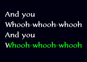 And you
Whooh-whooh-whooh

And you
Whooh-whooh-whooh