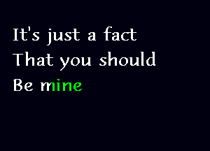 It's just a fact
That you should

Be mine