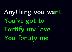 Anything you want
You've got to

Fortify my love
You fortify me