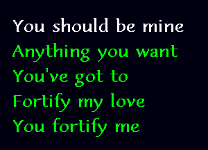 You should be mine
Anything you want

You've got to

Fortify my love
You fortify me
