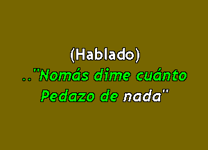 (Hablado)

..Nomcis dime cudnto
Pedazo de nada