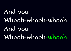 And you
Whooh-whooh-whooh

And you
Whooh-whooh-whooh