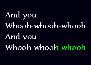 And you
Whooh-whooh-whooh

And you
Whooh-whooh-whooh