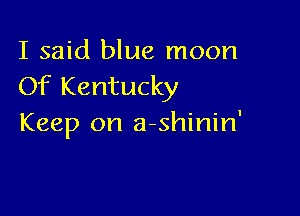 I said blue moon
Of Kentucky

Keep on a-shinin'