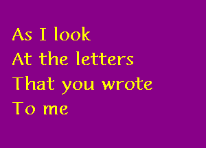 As I look
At the letters

That you wrote
To me