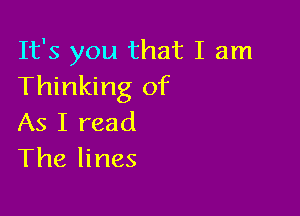 It's you that I am
Thinking of

As I read
The lines