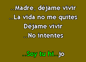 ..Madre, dGEjame vivir
..La Vida no me quites
De'jame vivir
..No intentes

..Soy tu hi..jo