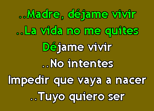 ..Madre, ds'zjame vivir
..La Vida no me quites
Dtizjame vivir
..No intentes
lmpedir que vaya a nacer
..Tuyo quiero ser