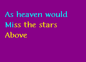 As heaven would
Miss the stars

Above