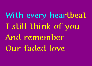 With every heartbeat
I still think of you

And remember
Our faded love