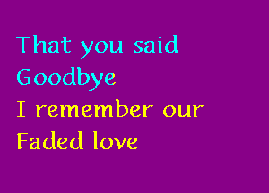 That you said
Goodbye

I remember our
Faded love