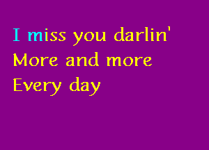 I miss you darlin'
More and more

Every day