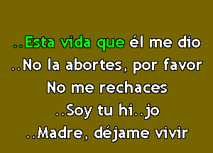 ..Esta Vida que a me dio
..No la abortes, por favor
No me rechaces
..Soy tu hi..jo

..Madre, daame vivir l