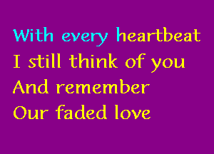 With every heartbeat
I still think of you

And remember
Our faded love