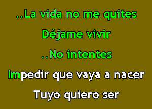 ..La Vida no me quites
Dekjame vivir

..No intentes

lmpedir que vaya a nacer

Tuyo quiero ser