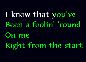 I know that you've
Been a-foolin' 'round

On me
Right from the start