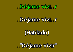 ..DQame vivi..r
..Ds3jame v1v1'..r

(Hablado)

..Daame vivir