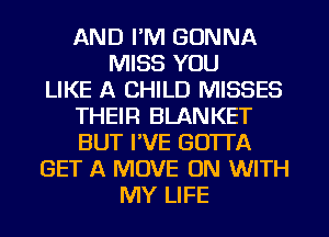 AND I'M GONNA
MISS YOU
LIKE A CHILD MISSES
THEIR BLANKET
BUT I'VE GOTTA
GET A MOVE ON WITH
MY LIFE