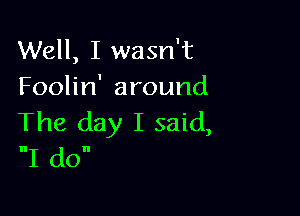 Well, I wasn't
Foohn'around

The day I said,
I do