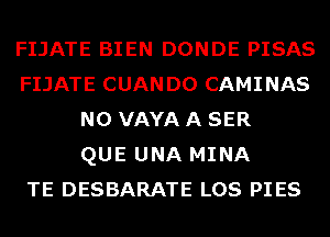 FIJATE BIEN DONDE PISAS
FIJATE CUANDO CAMINAS
N0 VAYA A SER
QUE UNA MINA
TE DESBARATE LOS PIES