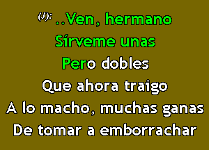 W ..Ven, hermano
Sirveme unas
Pero dobles
Que ahora traigo
A lo macho, muchas ganas
De tomar a emborrachar