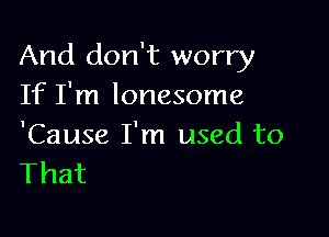 And don't worry
If I'm lonesome

'Cause I'm used to
That