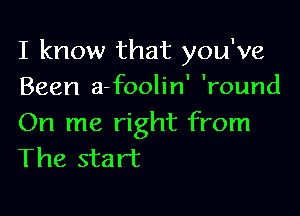 I know that you've
Been a-foolin' 'round

On me right from
The start