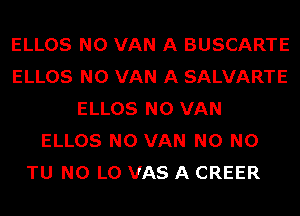 ELLOS N0 VAN A BUSCARTE
ELLOS N0 VAN A SALVARTE
ELLOS N0 VAN
ELLOS N0 VAN N0 N0

TU NO L0 VAS A CREER