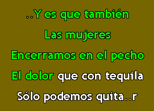 ..Y es que tambie'zn
Las mujeres
Encerramos en el pecho
El dolor que con tequila

Sblo podemos quita..r