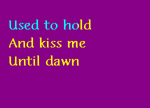 Used to hold
And kiss me

Until dawn