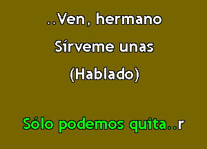 ..Ven, hermano

Sirveme unas
(Hablado)

S6lo podemos quita..r