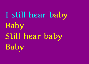 I still hear baby
Baby

Still hear baby
Baby