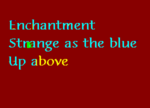 Enchantment
Strange as the blue

Up above