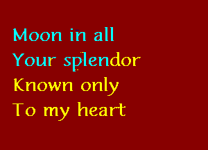 Moon in all
Your splendor

Known only
To my heart