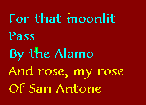 For that inoonlit
Pass

EarthetAknno
And rose, my rose
Of San Antone