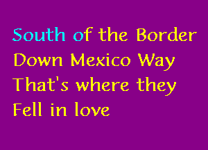 South of the Border
Down Mexico Way

That's where they
Fell in love