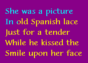 She was a picture
In old Spanish lace
Just for a tender
While he kissed the

Smile upon her face